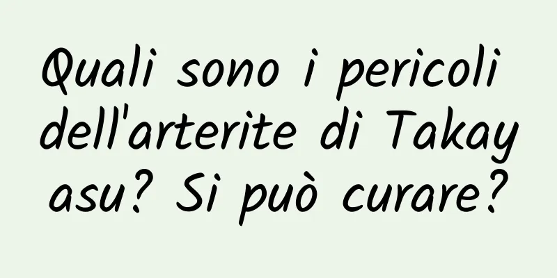 Quali sono i pericoli dell'arterite di Takayasu? Si può curare?