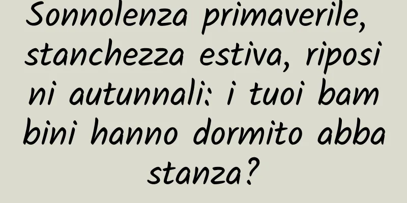 Sonnolenza primaverile, stanchezza estiva, riposini autunnali: i tuoi bambini hanno dormito abbastanza?
