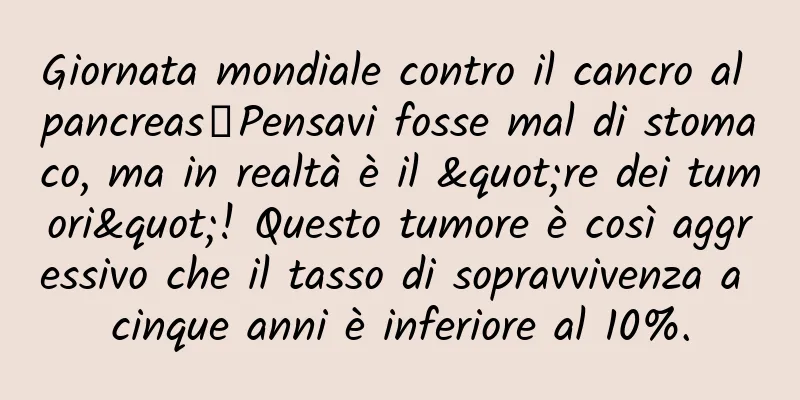 Giornata mondiale contro il cancro al pancreas丨Pensavi fosse mal di stomaco, ma in realtà è il "re dei tumori"! Questo tumore è così aggressivo che il tasso di sopravvivenza a cinque anni è inferiore al 10%.