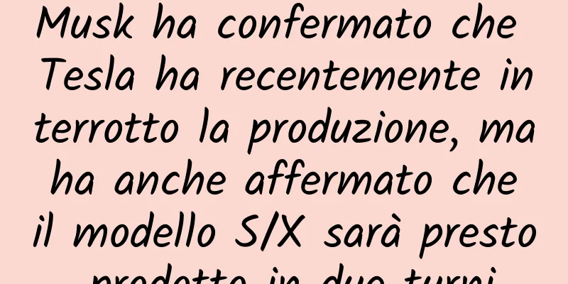 Musk ha confermato che Tesla ha recentemente interrotto la produzione, ma ha anche affermato che il modello S/X sarà presto prodotto in due turni