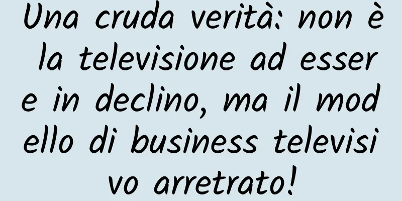 Una cruda verità: non è la televisione ad essere in declino, ma il modello di business televisivo arretrato!