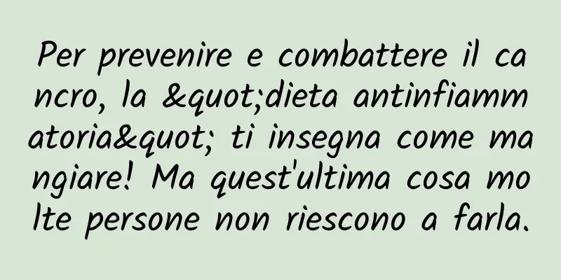 Per prevenire e combattere il cancro, la "dieta antinfiammatoria" ti insegna come mangiare! Ma quest'ultima cosa molte persone non riescono a farla.