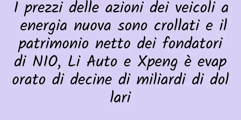 I prezzi delle azioni dei veicoli a energia nuova sono crollati e il patrimonio netto dei fondatori di NIO, Li Auto e Xpeng è evaporato di decine di miliardi di dollari