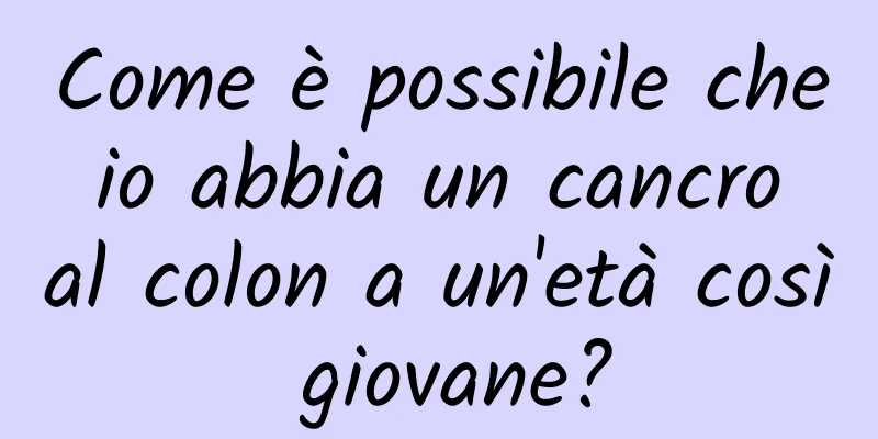 Come è possibile che io abbia un cancro al colon a un'età così giovane?