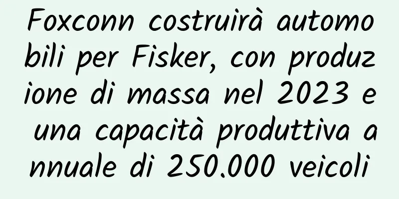 Foxconn costruirà automobili per Fisker, con produzione di massa nel 2023 e una capacità produttiva annuale di 250.000 veicoli