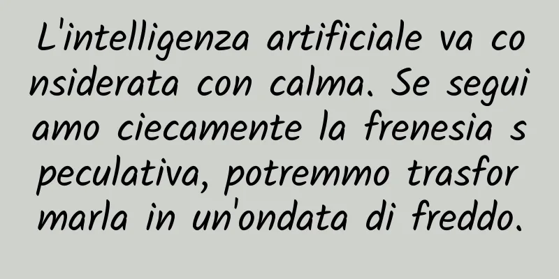 L'intelligenza artificiale va considerata con calma. Se seguiamo ciecamente la frenesia speculativa, potremmo trasformarla in un'ondata di freddo.