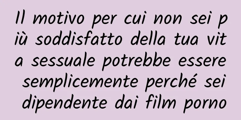 Il motivo per cui non sei più soddisfatto della tua vita sessuale potrebbe essere semplicemente perché sei dipendente dai film porno