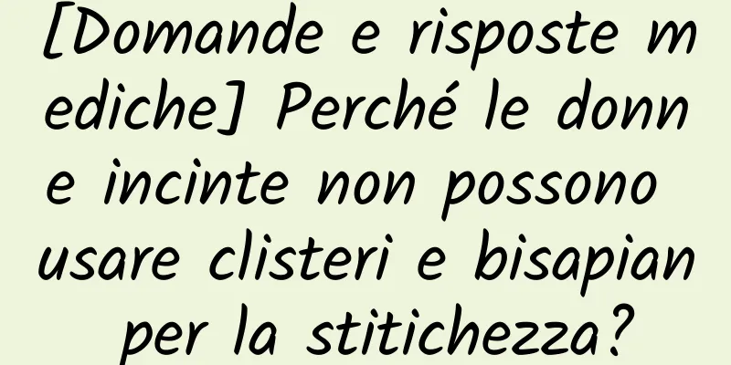 [Domande e risposte mediche] Perché le donne incinte non possono usare clisteri e bisapian per la stitichezza?