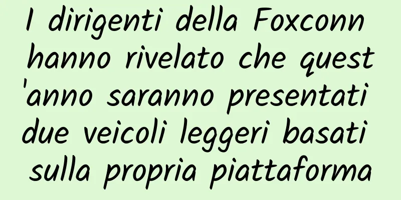 I dirigenti della Foxconn hanno rivelato che quest'anno saranno presentati due veicoli leggeri basati sulla propria piattaforma