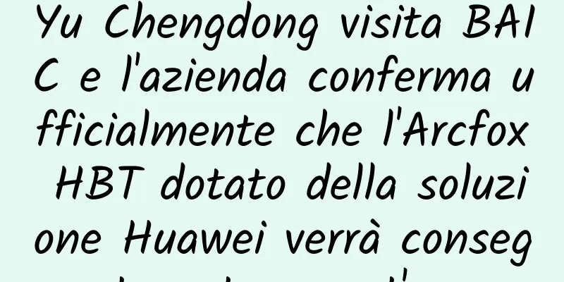 Yu Chengdong visita BAIC e l'azienda conferma ufficialmente che l'Arcfox HBT dotato della soluzione Huawei verrà consegnato entro quest'anno