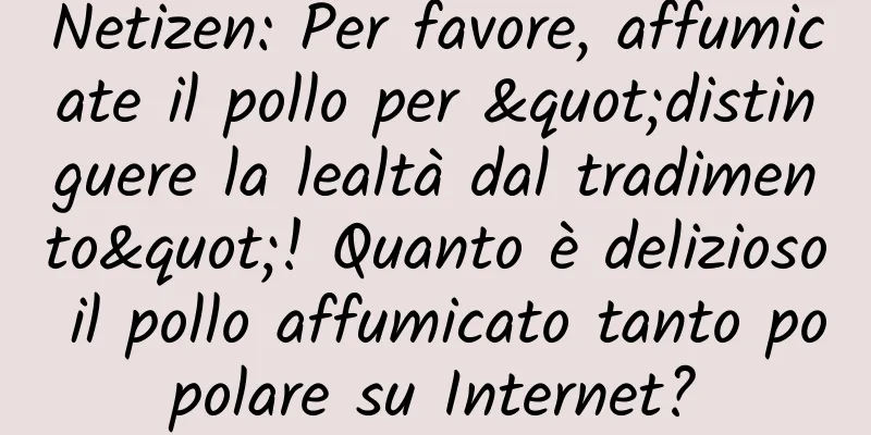 Netizen: Per favore, affumicate il pollo per "distinguere la lealtà dal tradimento"! Quanto è delizioso il pollo affumicato tanto popolare su Internet?