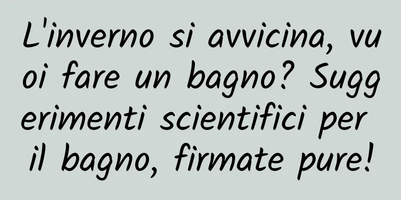 L'inverno si avvicina, vuoi fare un bagno? Suggerimenti scientifici per il bagno, firmate pure!