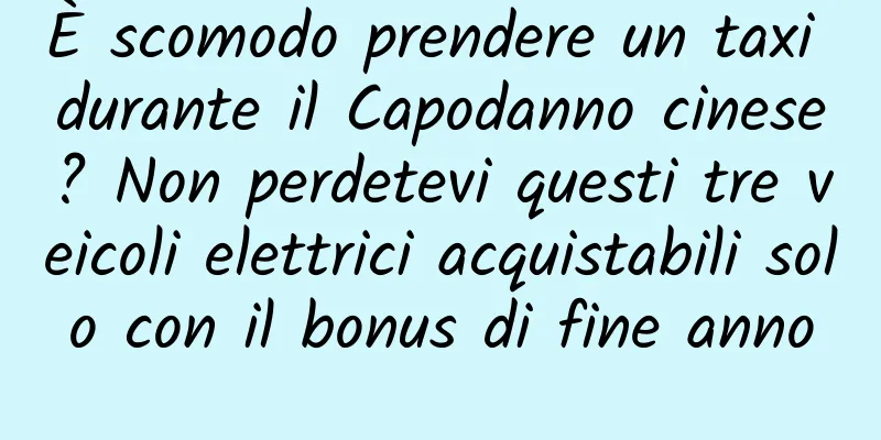 È scomodo prendere un taxi durante il Capodanno cinese? Non perdetevi questi tre veicoli elettrici acquistabili solo con il bonus di fine anno
