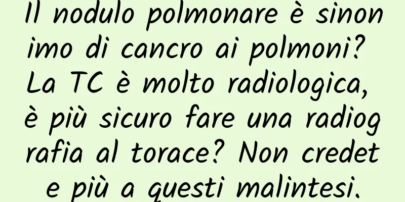 Il nodulo polmonare è sinonimo di cancro ai polmoni? La TC è molto radiologica, è più sicuro fare una radiografia al torace? Non credete più a questi malintesi.