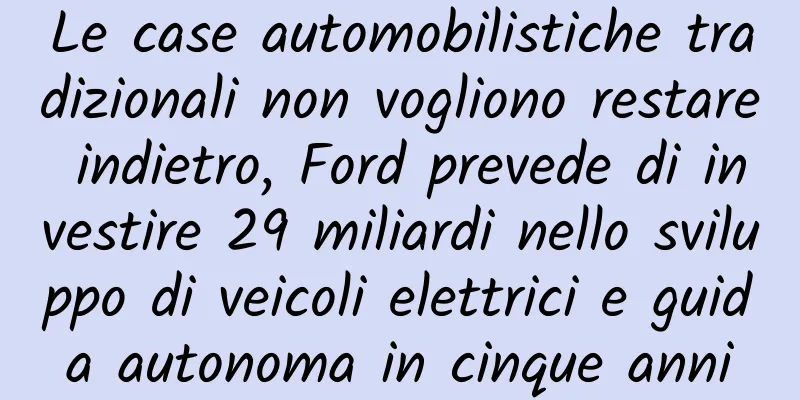 Le case automobilistiche tradizionali non vogliono restare indietro, Ford prevede di investire 29 miliardi nello sviluppo di veicoli elettrici e guida autonoma in cinque anni