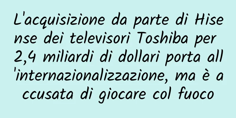 L'acquisizione da parte di Hisense dei televisori Toshiba per 2,4 miliardi di dollari porta all'internazionalizzazione, ma è accusata di giocare col fuoco