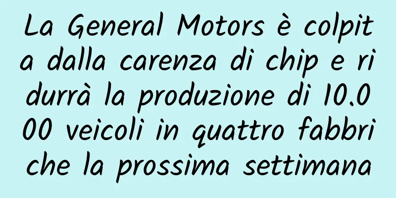 La General Motors è colpita dalla carenza di chip e ridurrà la produzione di 10.000 veicoli in quattro fabbriche la prossima settimana