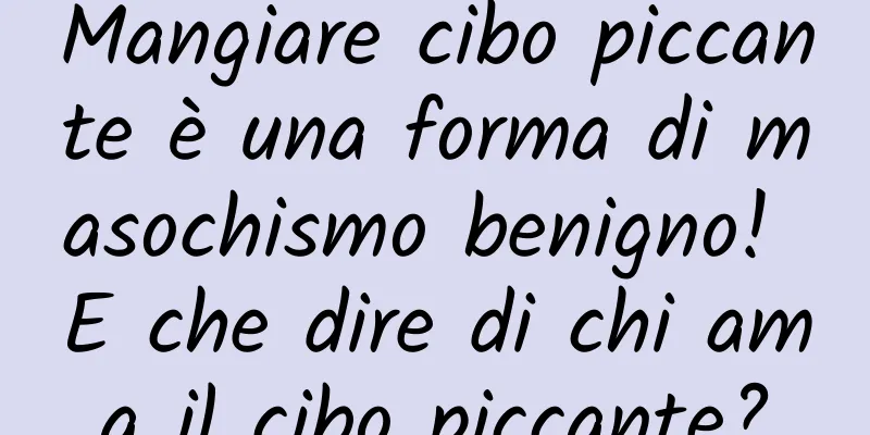 Mangiare cibo piccante è una forma di masochismo benigno! E che dire di chi ama il cibo piccante?