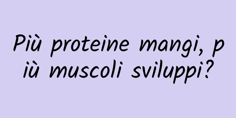 Più proteine ​​mangi, più muscoli sviluppi?