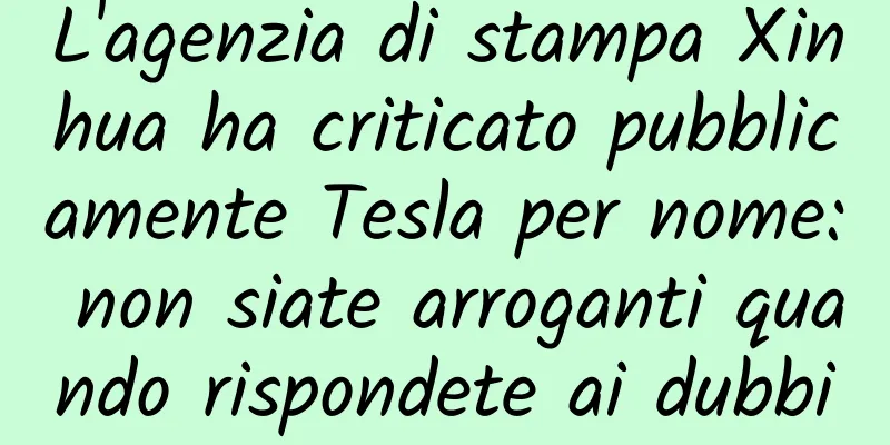 L'agenzia di stampa Xinhua ha criticato pubblicamente Tesla per nome: non siate arroganti quando rispondete ai dubbi