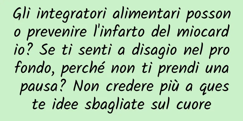 Gli integratori alimentari possono prevenire l'infarto del miocardio? Se ti senti a disagio nel profondo, perché non ti prendi una pausa? Non credere più a queste idee sbagliate sul cuore