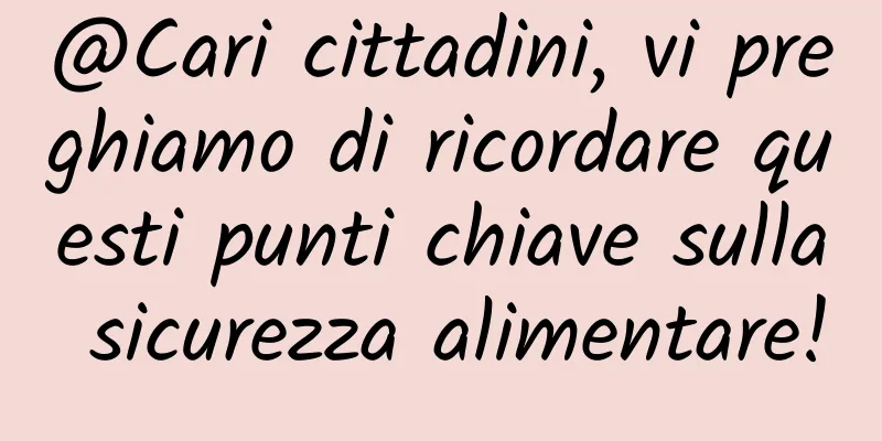 @Cari cittadini, vi preghiamo di ricordare questi punti chiave sulla sicurezza alimentare!
