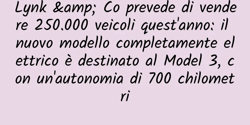 Lynk & Co prevede di vendere 250.000 veicoli quest'anno: il nuovo modello completamente elettrico è destinato al Model 3, con un'autonomia di 700 chilometri
