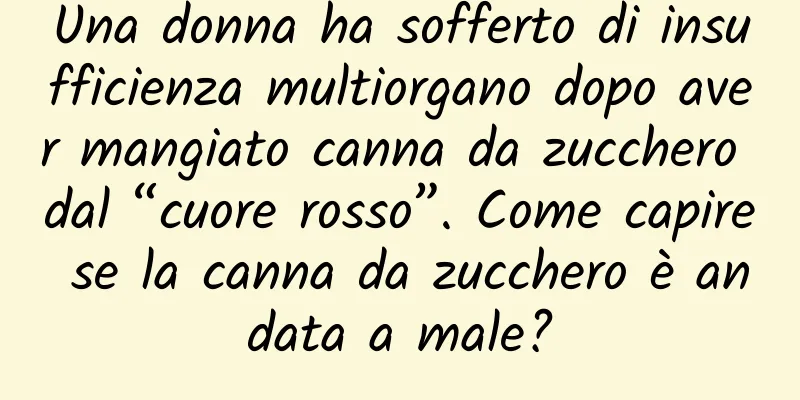 Una donna ha sofferto di insufficienza multiorgano dopo aver mangiato canna da zucchero dal “cuore rosso”. Come capire se la canna da zucchero è andata a male?
