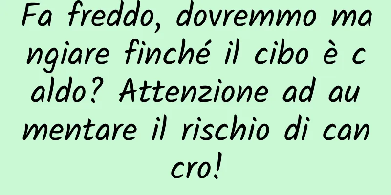 Fa freddo, dovremmo mangiare finché il cibo è caldo? Attenzione ad aumentare il rischio di cancro!