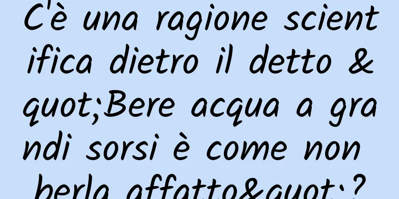 C'è una ragione scientifica dietro il detto "Bere acqua a grandi sorsi è come non berla affatto"?