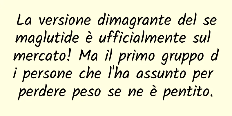 La versione dimagrante del semaglutide è ufficialmente sul mercato! Ma il primo gruppo di persone che l'ha assunto per perdere peso se ne è pentito.