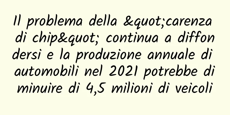 Il problema della "carenza di chip" continua a diffondersi e la produzione annuale di automobili nel 2021 potrebbe diminuire di 4,5 milioni di veicoli