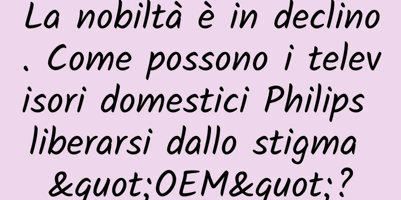 La nobiltà è in declino. Come possono i televisori domestici Philips liberarsi dallo stigma "OEM"?