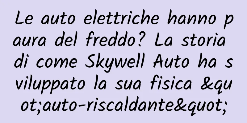 Le auto elettriche hanno paura del freddo? La storia di come Skywell Auto ha sviluppato la sua fisica "auto-riscaldante"