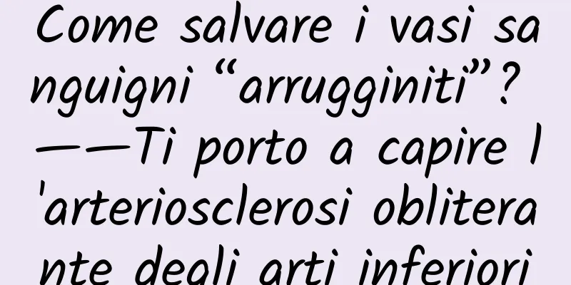 Come salvare i vasi sanguigni “arrugginiti”? ——Ti porto a capire l'arteriosclerosi obliterante degli arti inferiori