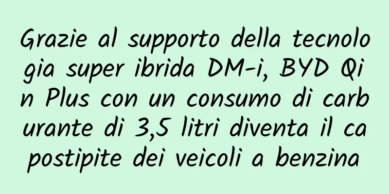 Grazie al supporto della tecnologia super ibrida DM-i, BYD Qin Plus con un consumo di carburante di 3,5 litri diventa il capostipite dei veicoli a benzina