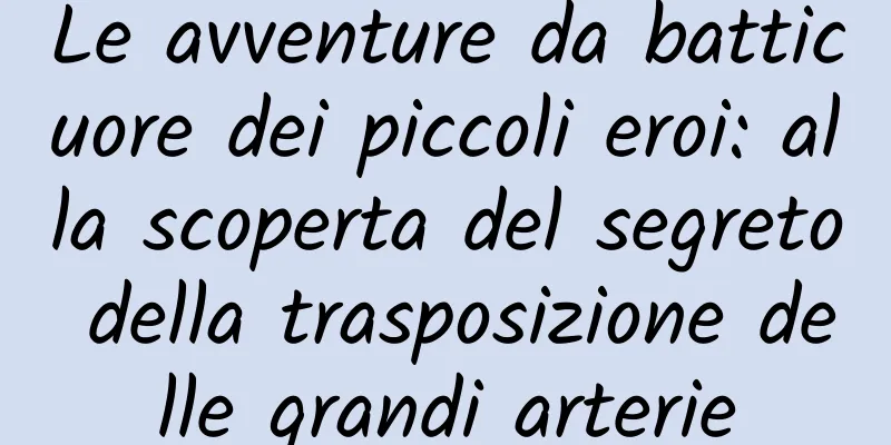 Le avventure da batticuore dei piccoli eroi: alla scoperta del segreto della trasposizione delle grandi arterie