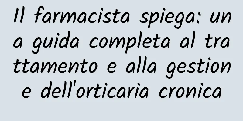Il farmacista spiega: una guida completa al trattamento e alla gestione dell'orticaria cronica