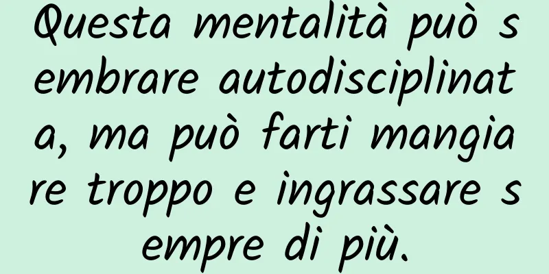 Questa mentalità può sembrare autodisciplinata, ma può farti mangiare troppo e ingrassare sempre di più.