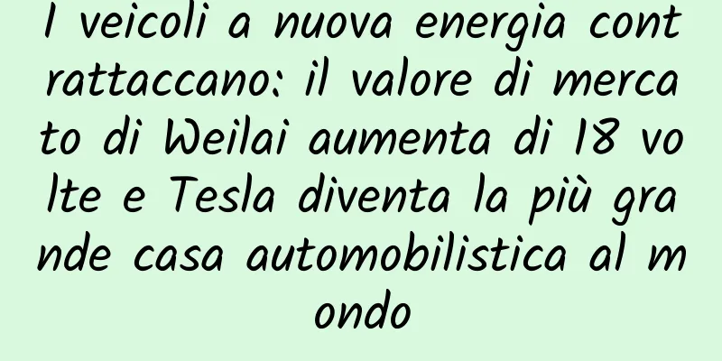 I veicoli a nuova energia contrattaccano: il valore di mercato di Weilai aumenta di 18 volte e Tesla diventa la più grande casa automobilistica al mondo