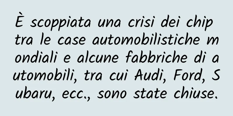 È scoppiata una crisi dei chip tra le case automobilistiche mondiali e alcune fabbriche di automobili, tra cui Audi, Ford, Subaru, ecc., sono state chiuse.