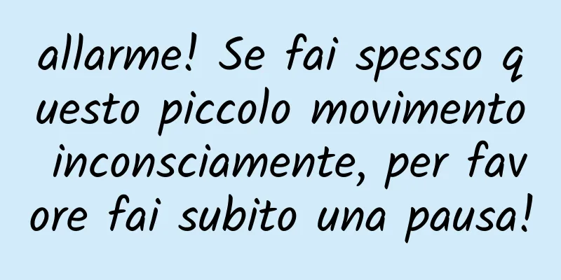 allarme! Se fai spesso questo piccolo movimento inconsciamente, per favore fai subito una pausa!