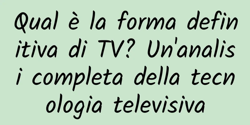 Qual è la forma definitiva di TV? Un'analisi completa della tecnologia televisiva