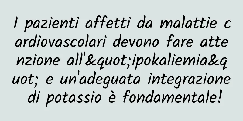 I pazienti affetti da malattie cardiovascolari devono fare attenzione all'"ipokaliemia" e un'adeguata integrazione di potassio è fondamentale!
