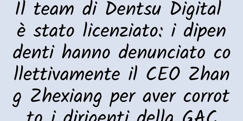 Il team di Dentsu Digital è stato licenziato: i dipendenti hanno denunciato collettivamente il CEO Zhang Zhexiang per aver corrotto i dirigenti della GAC