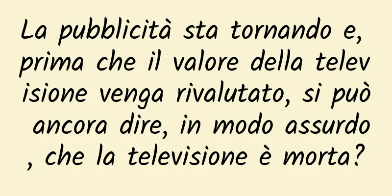 La pubblicità sta tornando e, prima che il valore della televisione venga rivalutato, si può ancora dire, in modo assurdo, che la televisione è morta?