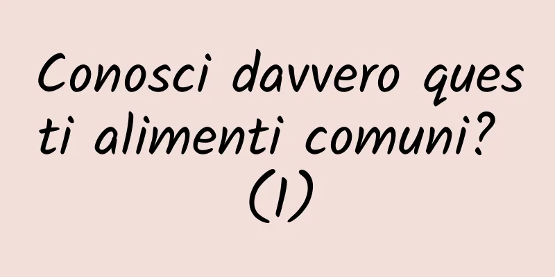 Conosci davvero questi alimenti comuni? (1)