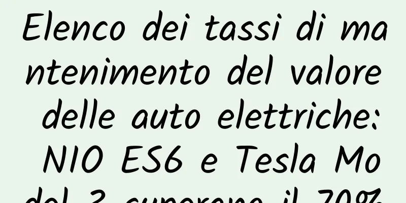 Elenco dei tassi di mantenimento del valore delle auto elettriche: NIO ES6 e Tesla Model 3 superano il 70%