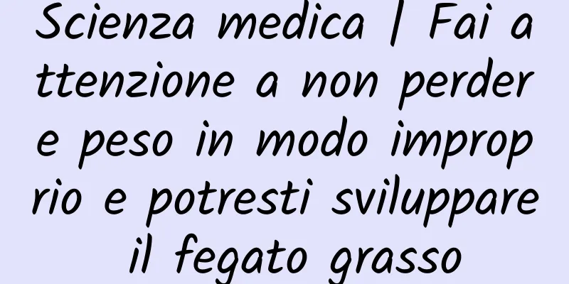 Scienza medica | Fai attenzione a non perdere peso in modo improprio e potresti sviluppare il fegato grasso