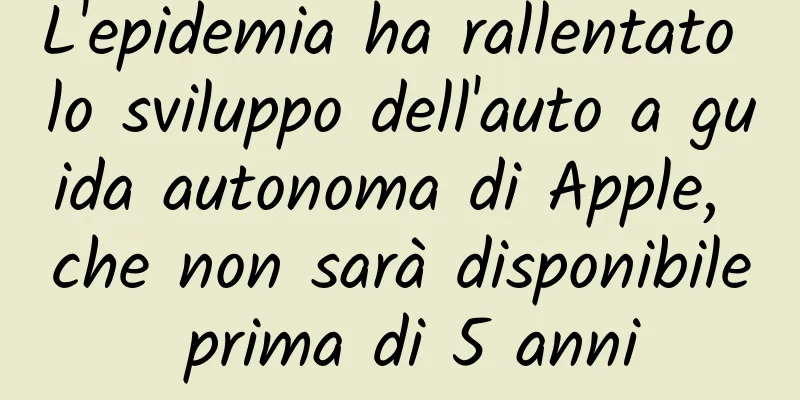 L'epidemia ha rallentato lo sviluppo dell'auto a guida autonoma di Apple, che non sarà disponibile prima di 5 anni